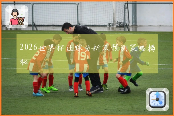 2026世界杯让球分析及预测策略揭秘