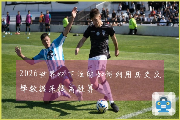 2026世界杯下注时如何利用历史交锋数据来提高胜算