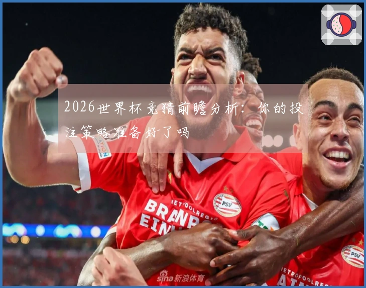 2026世界杯竞猜前瞻分析：你的投注策略准备好了吗