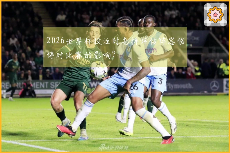 2026世界杯投注时怎样评估阵容伤停对比赛的影响？