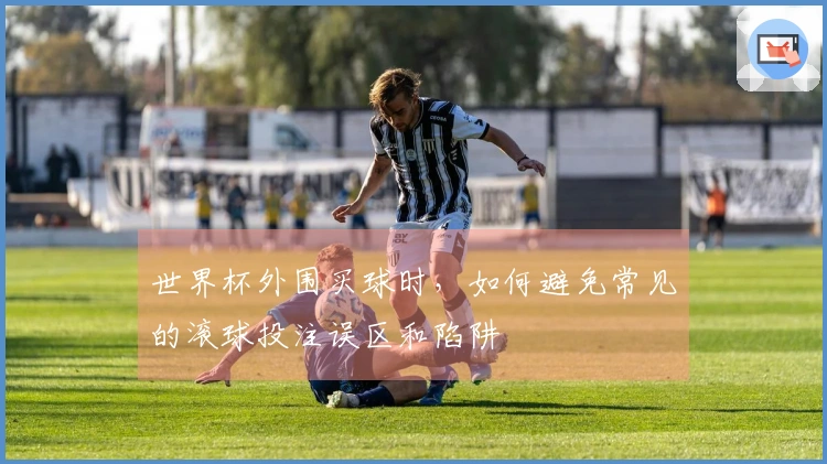 世界杯外围买球时，如何避免常见的滚球投注误区和陷阱