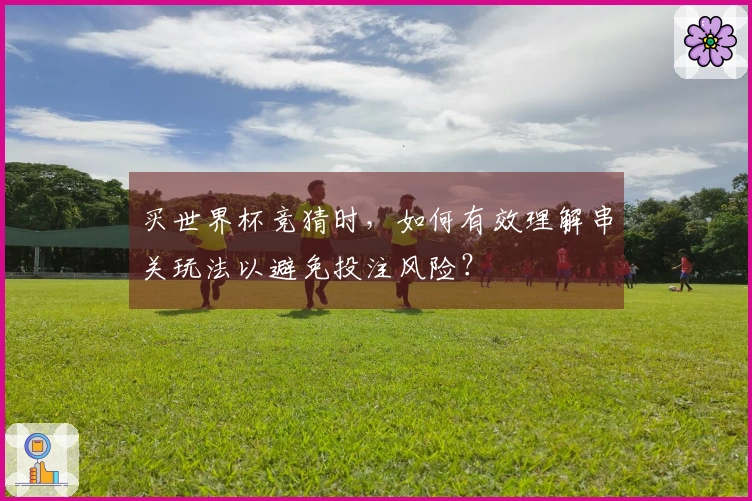 买世界杯竞猜时，如何有效理解串关玩法以避免投注风险？