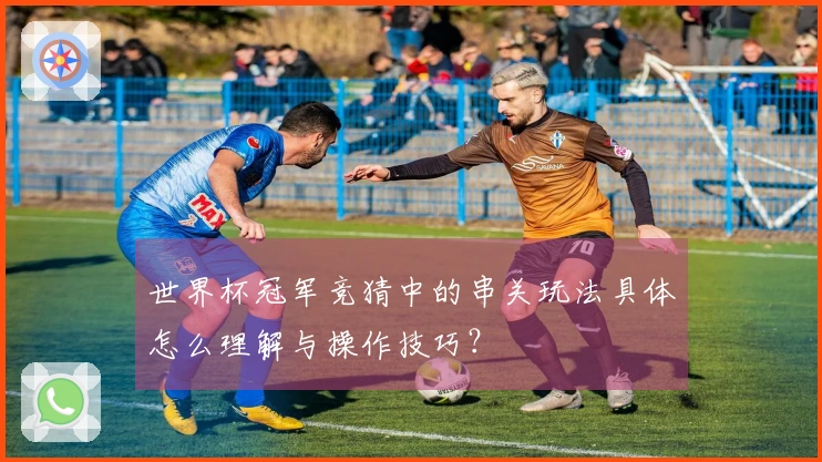 世界杯冠军竞猜中的串关玩法具体怎么理解与操作技巧？