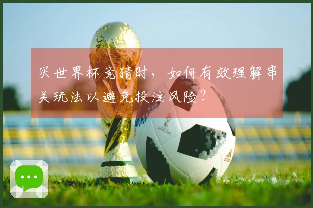 买世界杯竞猜时,如何有效理解串关玩法以避免投注风险?