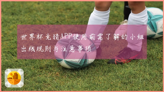 世界杯竞猜APP使用前需了解的小组出线规则与注意事项