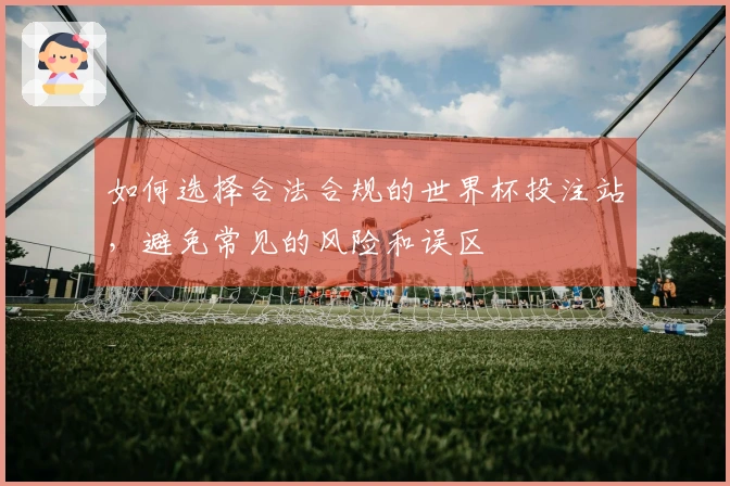 如何选择合法合规的世界杯投注站，避免常见的风险和误区