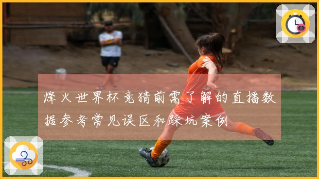 烽火世界杯竞猜前需了解的直播数据参考常见误区和踩坑案例