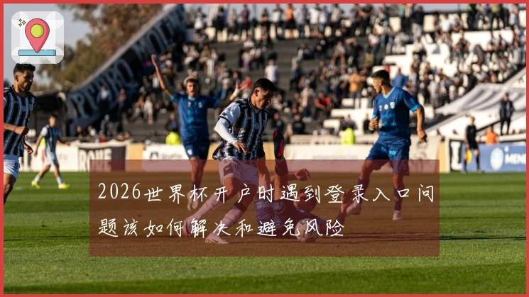 2026世界杯开户时遇到登录入口问题该如何解决和避免风险