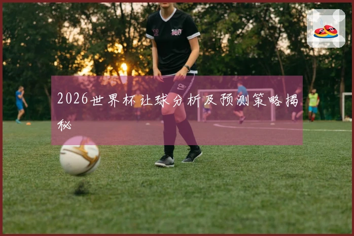 2026世界杯让球分析及预测策略揭秘