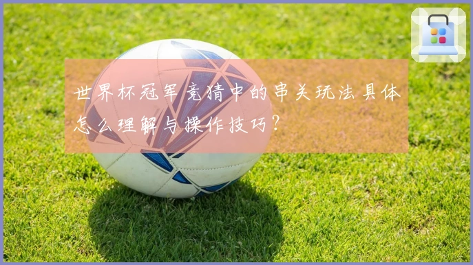 世界杯冠军竞猜中的串关玩法具体怎么理解与操作技巧?