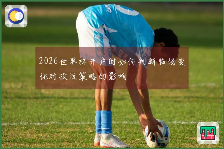 2026世界杯开户时如何判断临场变化对投注策略的影响
