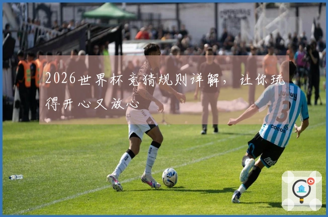 2026世界杯竞猜规则详解，让你玩得开心又放心