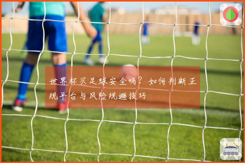 世界杯买足球安全吗?如何判断正规平台与风险规避技巧