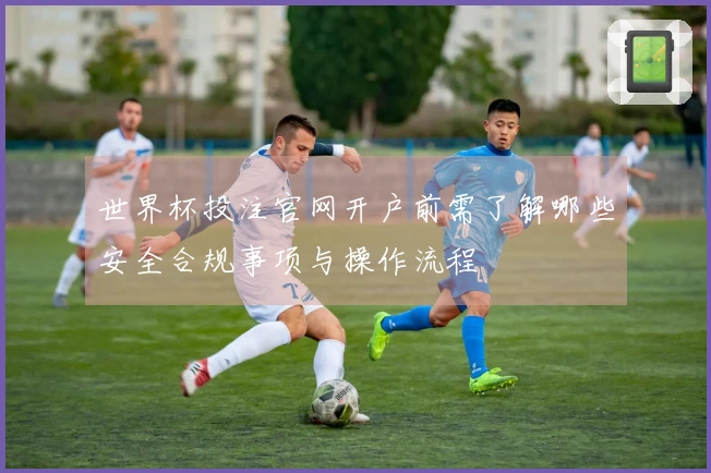世界杯投注官网开户前需了解哪些安全合规事项与操作流程
