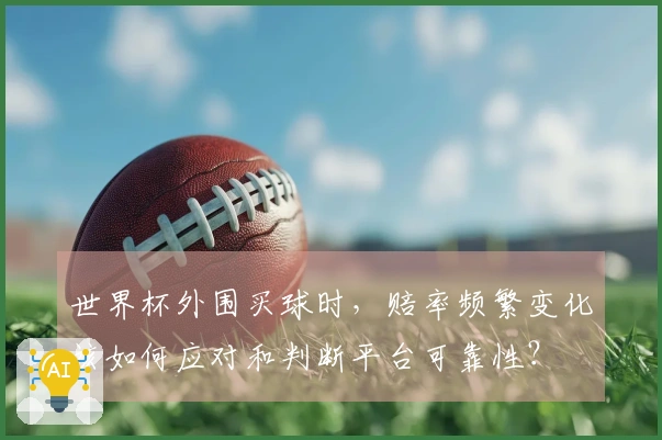 世界杯外围买球时,赔率频繁变化该如何应对和判断平台可靠性?