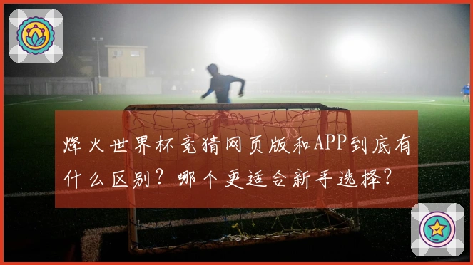 烽火世界杯竞猜网页版和APP到底有什么区别？哪个更适合新手选择？