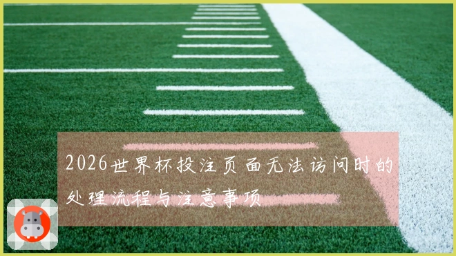 2026世界杯投注页面无法访问时的处理流程与注意事项
