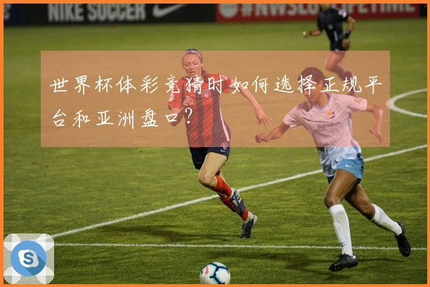 世界杯体彩竞猜时如何选择正规平台和亚洲盘口？