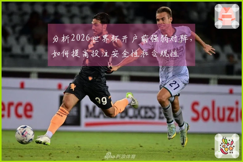 分析2026世界杯开户前强弱对阵,如何提高投注安全性和合规性