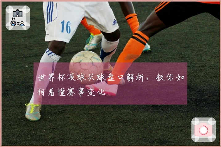 世界杯滚球买球盘口解析，教你如何看懂赛事变化