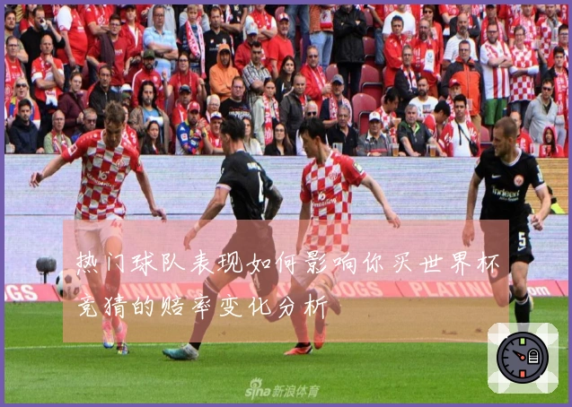 热门球队表现如何影响你买世界杯竞猜的赔率变化分析