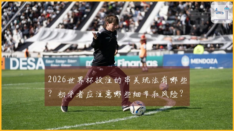 2026世界杯投注的串关玩法有哪些？初学者应注意哪些细节和风险？