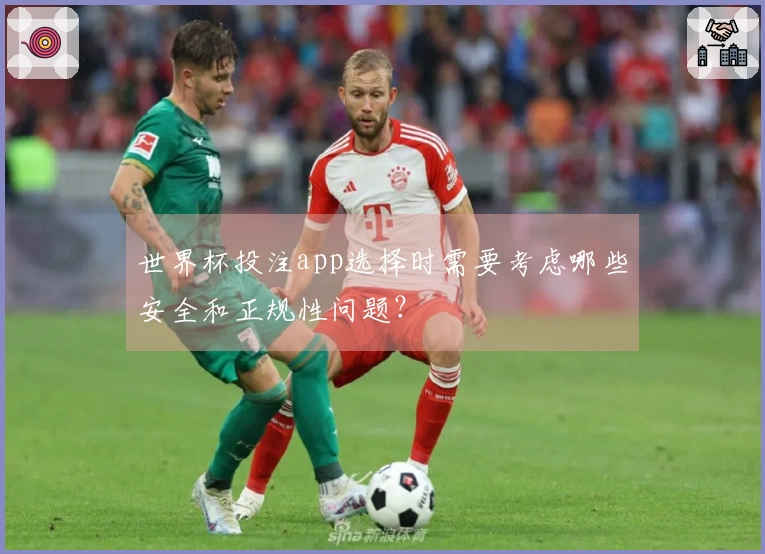 世界杯投注app选择时需要考虑哪些安全和正规性问题?