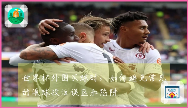 世界杯外围买球时，如何避免常见的滚球投注误区和陷阱