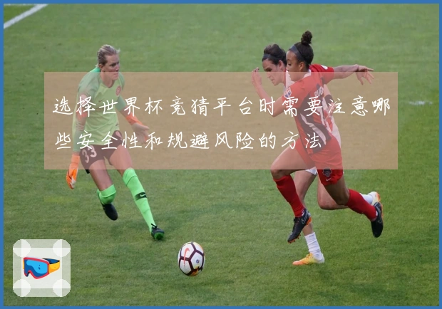 选择世界杯竞猜平台时需要注意哪些安全性和规避风险的方法