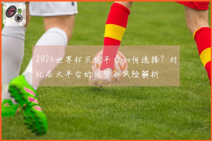 2026世界杯买球平台如何选择?对比各大平台的优势和风险解析