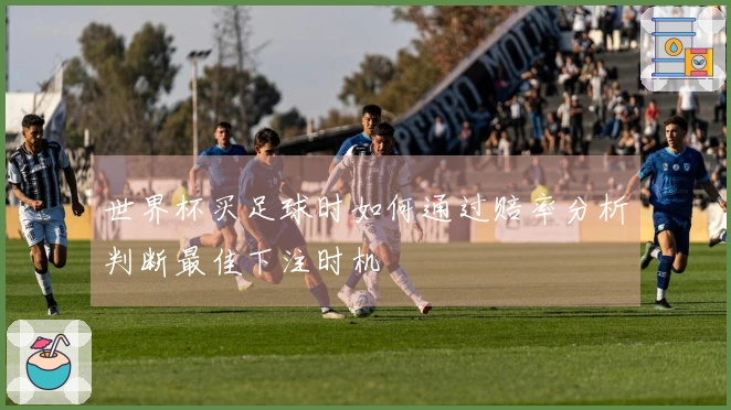 世界杯买足球时如何通过赔率分析判断最佳下注时机