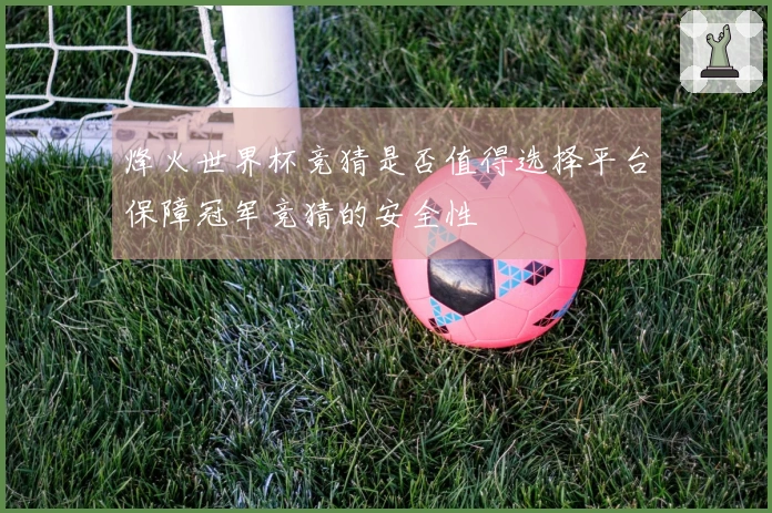 烽火世界杯竞猜是否值得选择平台保障冠军竞猜的安全性