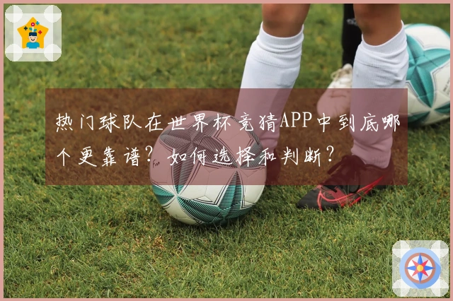 热门球队在世界杯竞猜APP中到底哪个更靠谱？如何选择和判断？