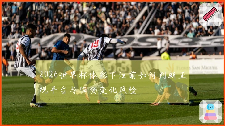 2026世界杯体彩下注前如何判断正规平台与临场变化风险