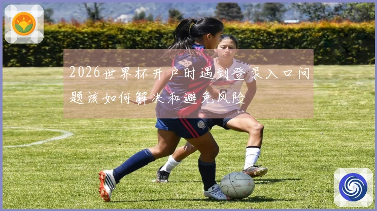 2026世界杯开户时遇到登录入口问题该如何解决和避免风险
