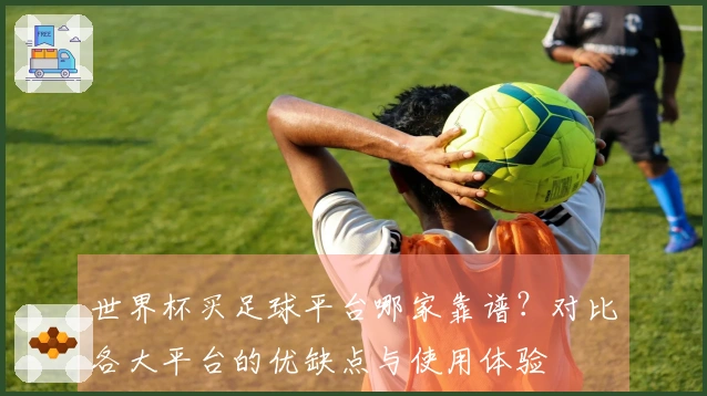 世界杯买足球平台哪家靠谱?对比各大平台的优缺点与使用体验
