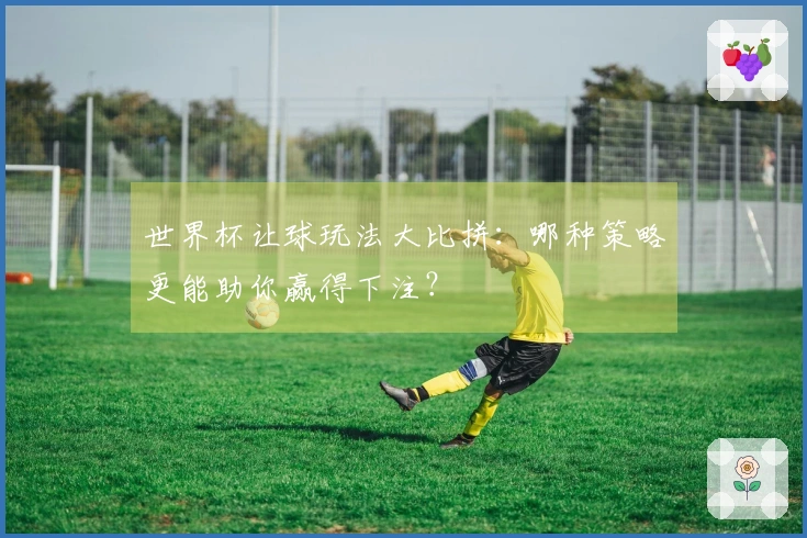 世界杯让球玩法大比拼：哪种策略更能助你赢得下注？