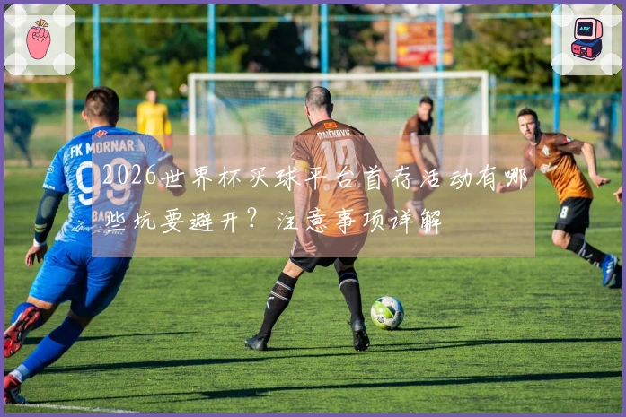 2026世界杯买球平台首存活动有哪些坑要避开？注意事项详解