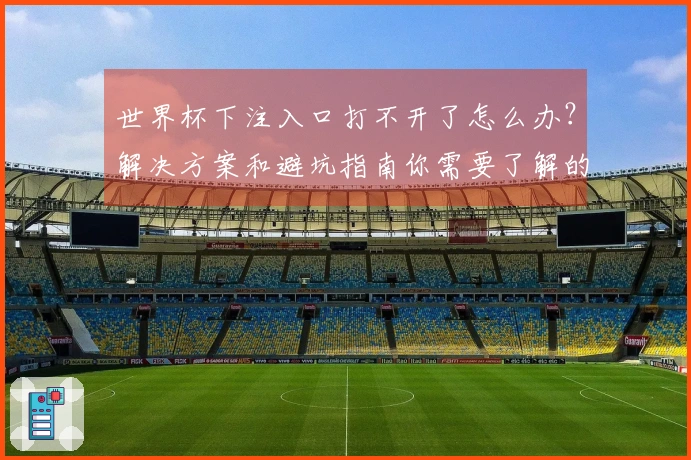 世界杯下注入口打不开了怎么办？解决方案和避坑指南你需要了解的几点