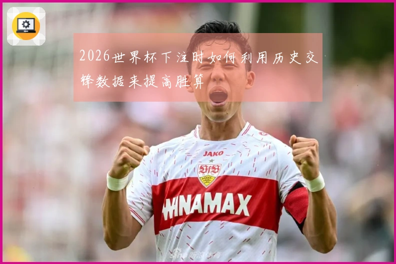 2026世界杯下注时如何利用历史交锋数据来提高胜算