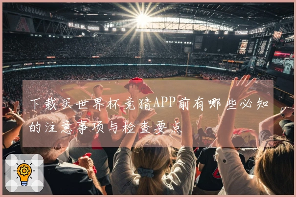 下载买世界杯竞猜APP前有哪些必知的注意事项与检查要点