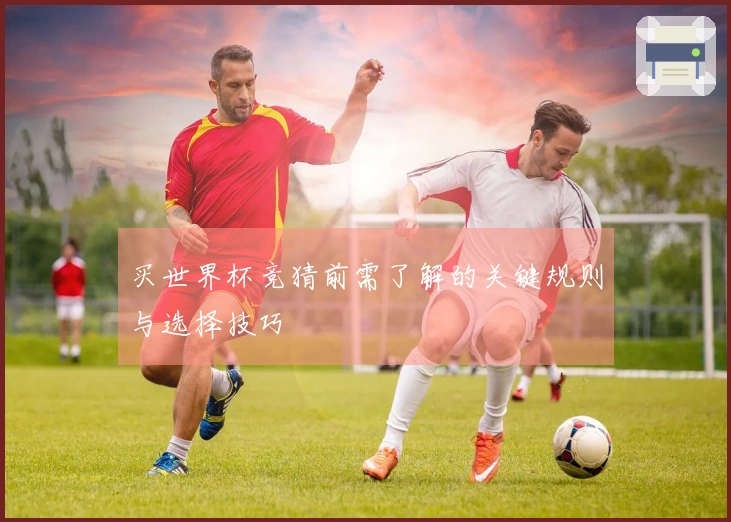 买世界杯竞猜前需了解的关键规则与选择技巧