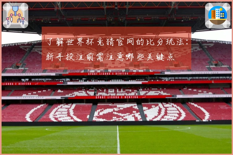了解世界杯竞猜官网的比分玩法：新手投注前需注意哪些关键点