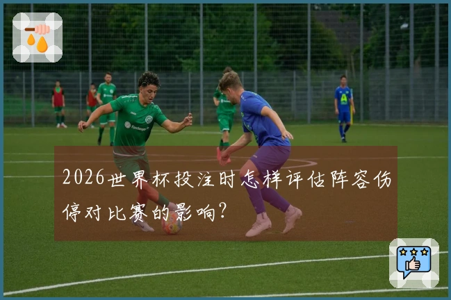 2026世界杯投注时怎样评估阵容伤停对比赛的影响？