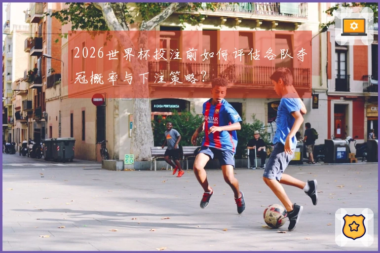 2026世界杯投注前如何评估各队夺冠概率与下注策略?