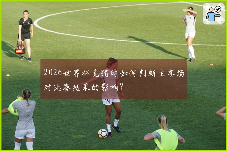 2026世界杯竞猜时如何判断主客场对比赛结果的影响?