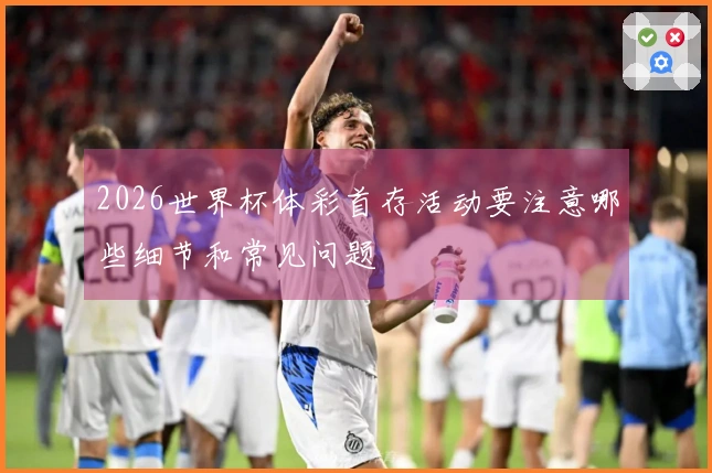 2026世界杯体彩首存活动要注意哪些细节和常见问题