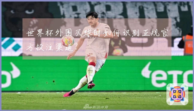 世界杯外围买球时如何识别正规官方投注渠道？