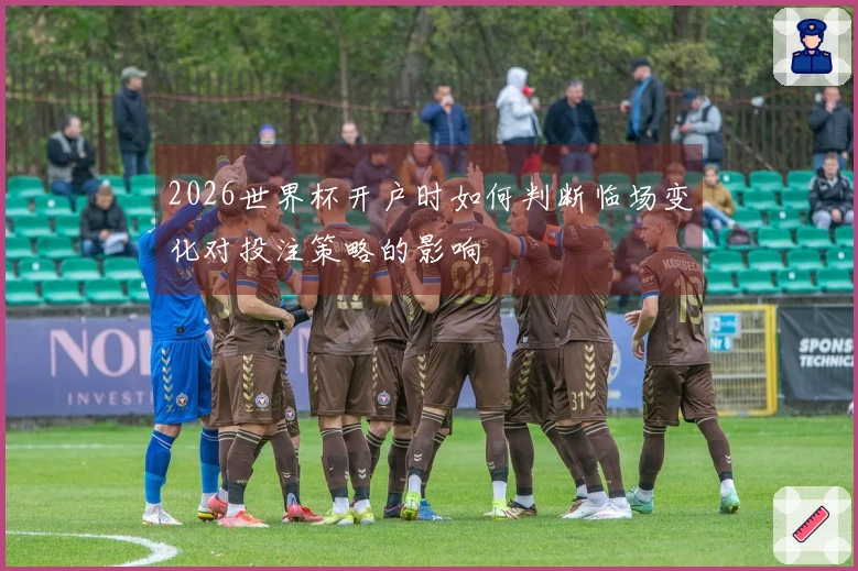 2026世界杯开户时如何判断临场变化对投注策略的影响