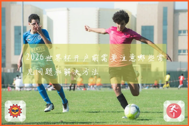 2026世界杯开户前需要注意哪些常见问题和解决方法